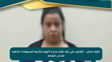 تنويه عاجل.. القبض على تيك توكر جديدة اليوم لنشرها فيديوهات منافية للآداب العامة